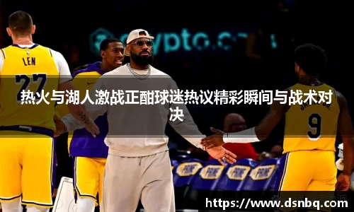 热火与湖人激战正酣球迷热议精彩瞬间与战术对决